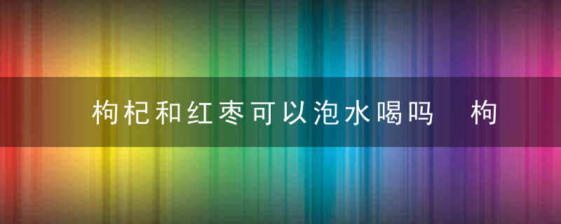 枸杞和红枣可以泡水喝吗 枸杞和红枣泡水喝的禁忌